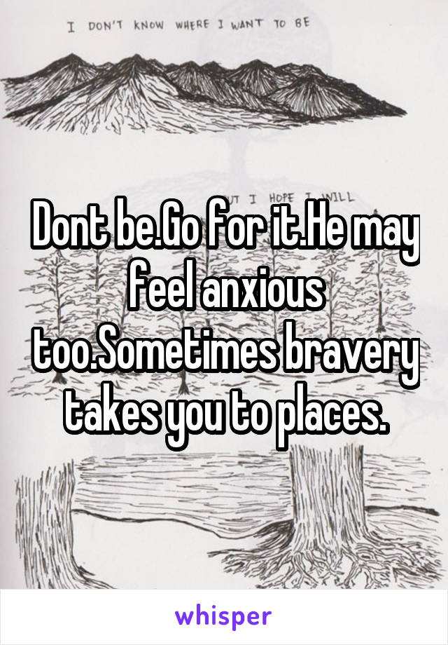Dont be.Go for it.He may feel anxious too.Sometimes bravery takes you to places.