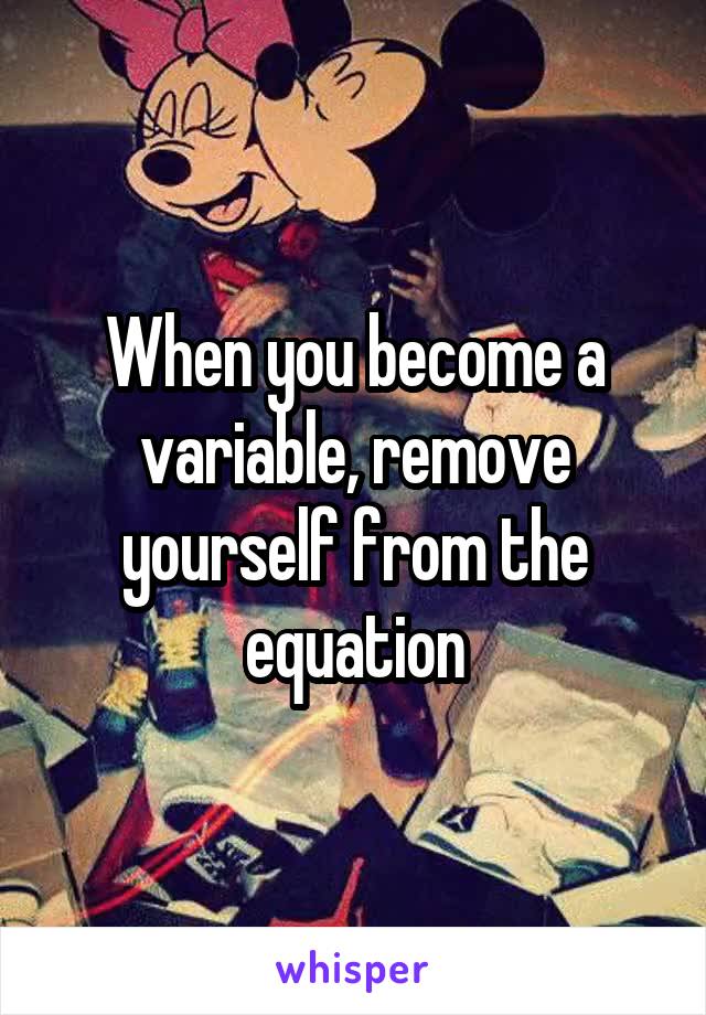 When you become a variable, remove yourself from the equation