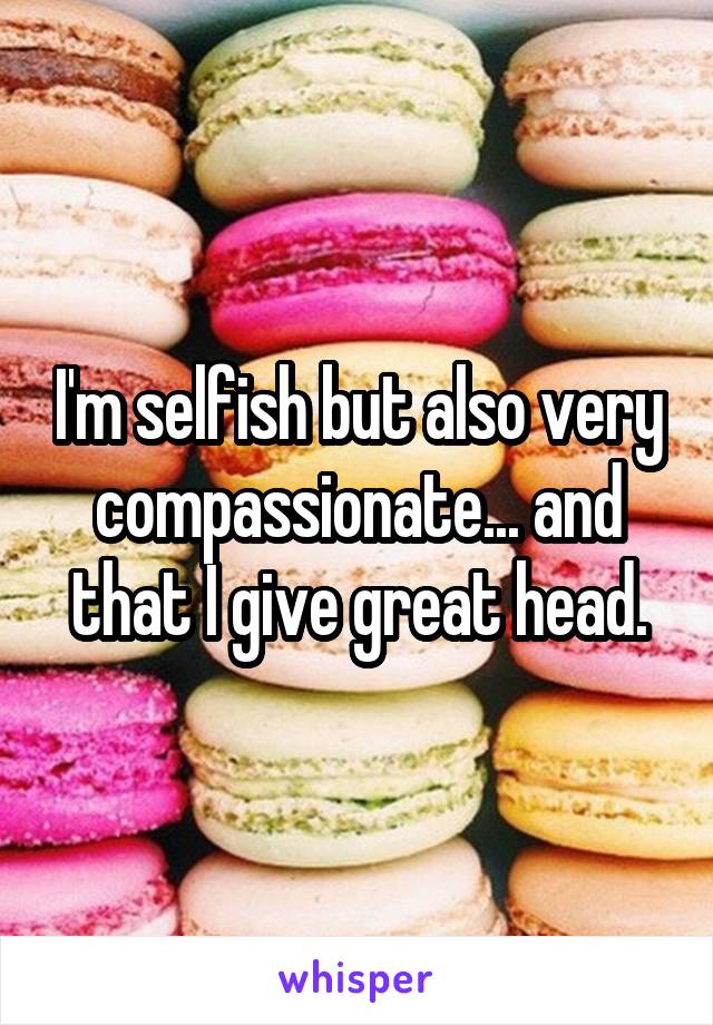 I'm selfish but also very compassionate... and that I give great head.