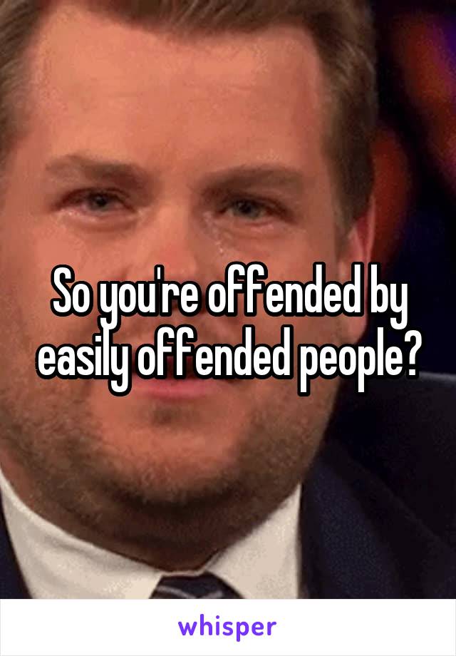 So you're offended by easily offended people?