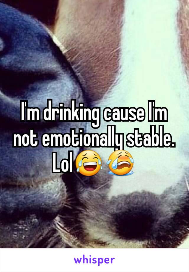 I'm drinking cause I'm not emotionally stable.
Lol😂😭