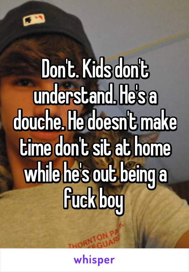 Don't. Kids don't understand. He's a douche. He doesn't make time don't sit at home while he's out being a fuck boy 