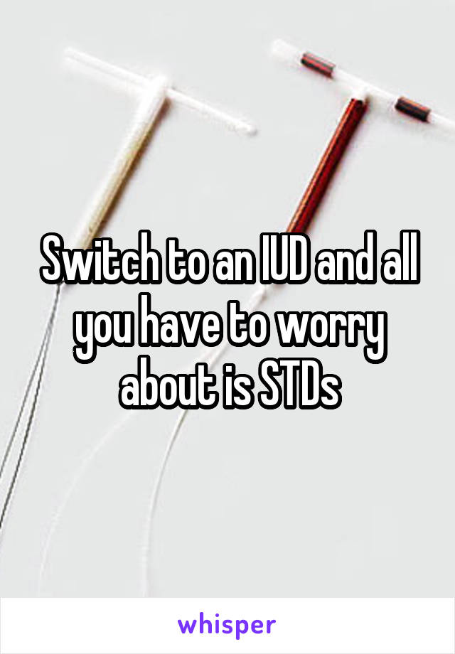 Switch to an IUD and all you have to worry about is STDs