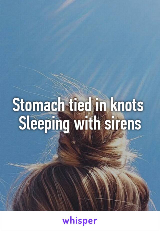 Stomach tied in knots 
Sleeping with sirens