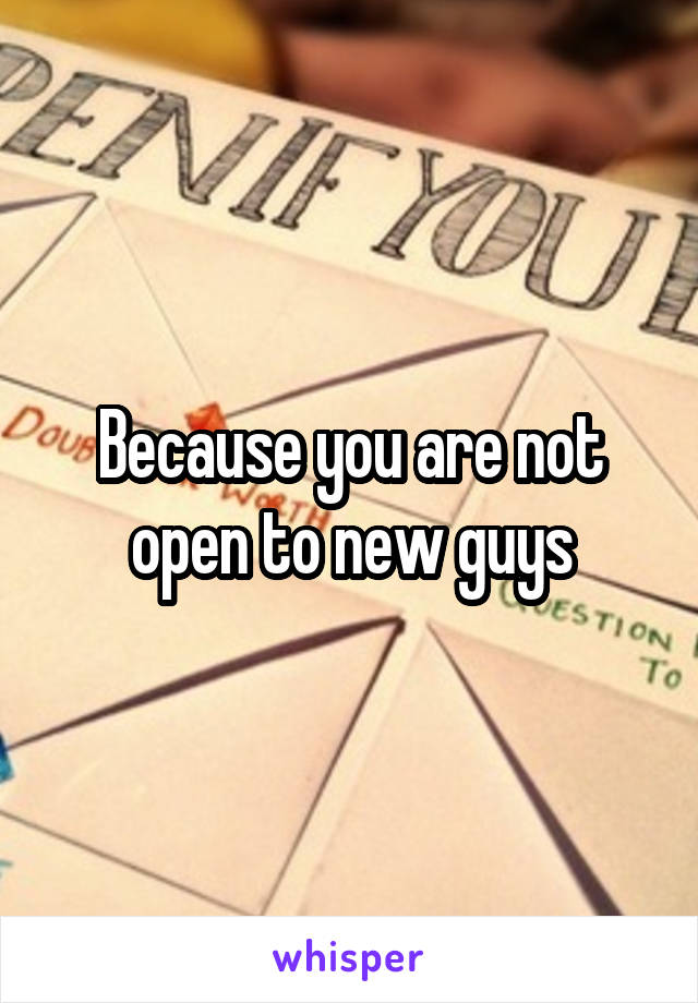Because you are not open to new guys