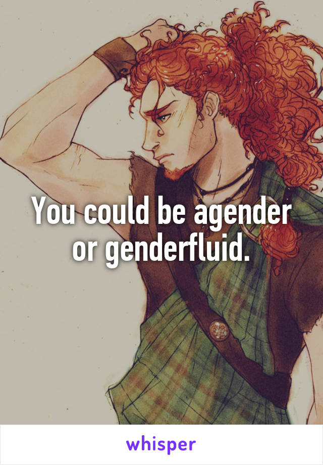 You could be agender or genderfluid.