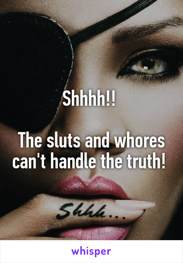 Shhhh!! 

The sluts and whores can't handle the truth! 