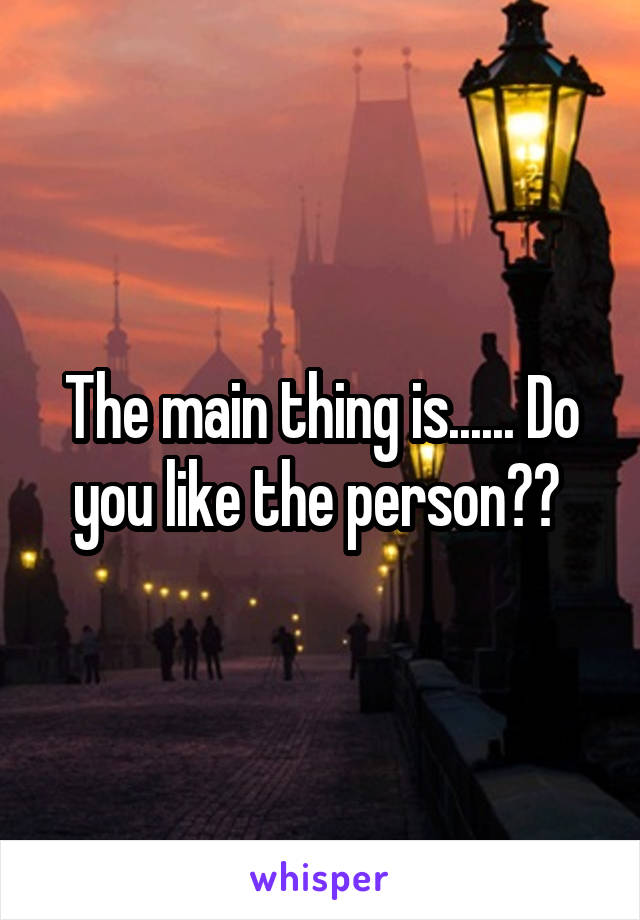 The main thing is...... Do you like the person?? 