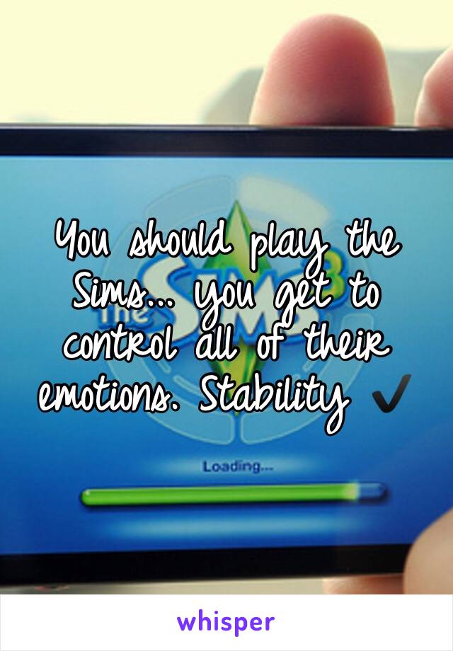 You should play the Sims... you get to control all of their emotions. Stability ✔️