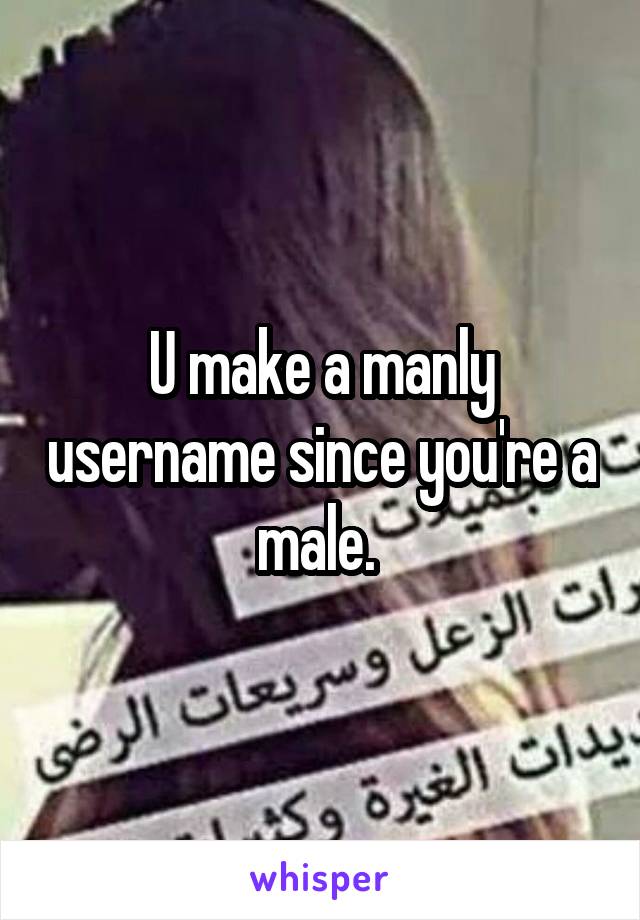U make a manly username since you're a male. 