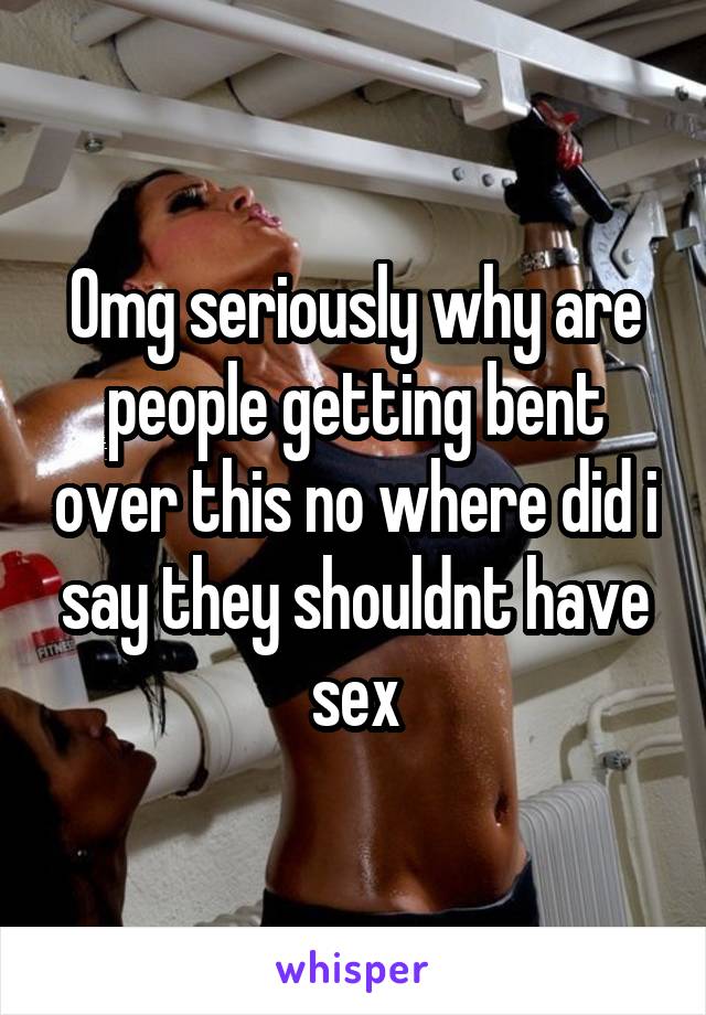 Omg seriously why are people getting bent over this no where did i say they shouldnt have sex