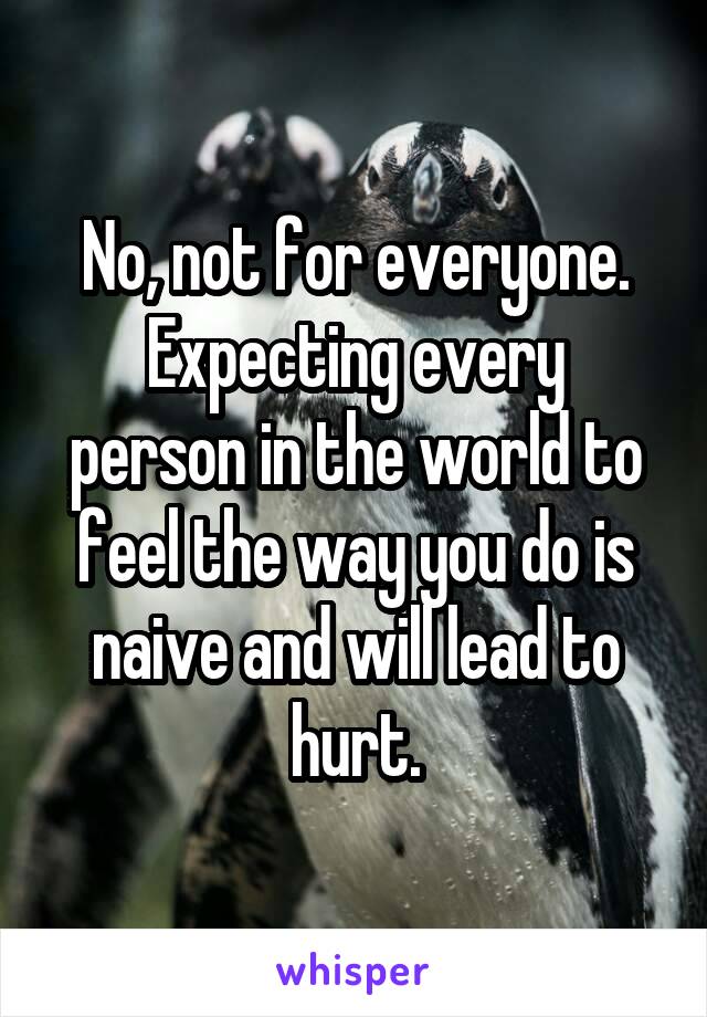 No, not for everyone.
Expecting every person in the world to feel the way you do is naive and will lead to hurt.
