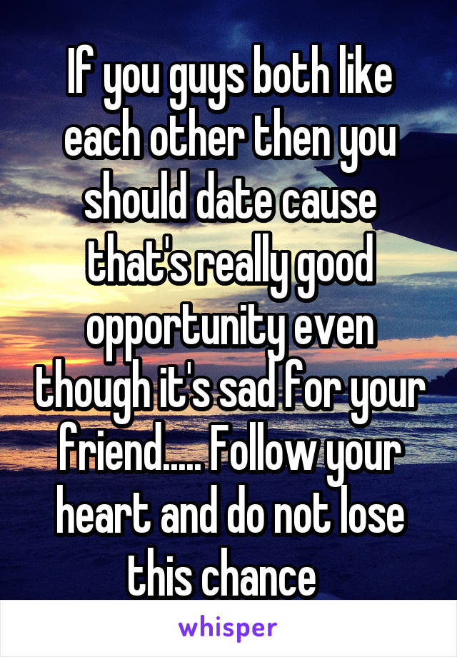 If you guys both like each other then you should date cause that's really good opportunity even though it's sad for your friend..... Follow your heart and do not lose this chance  