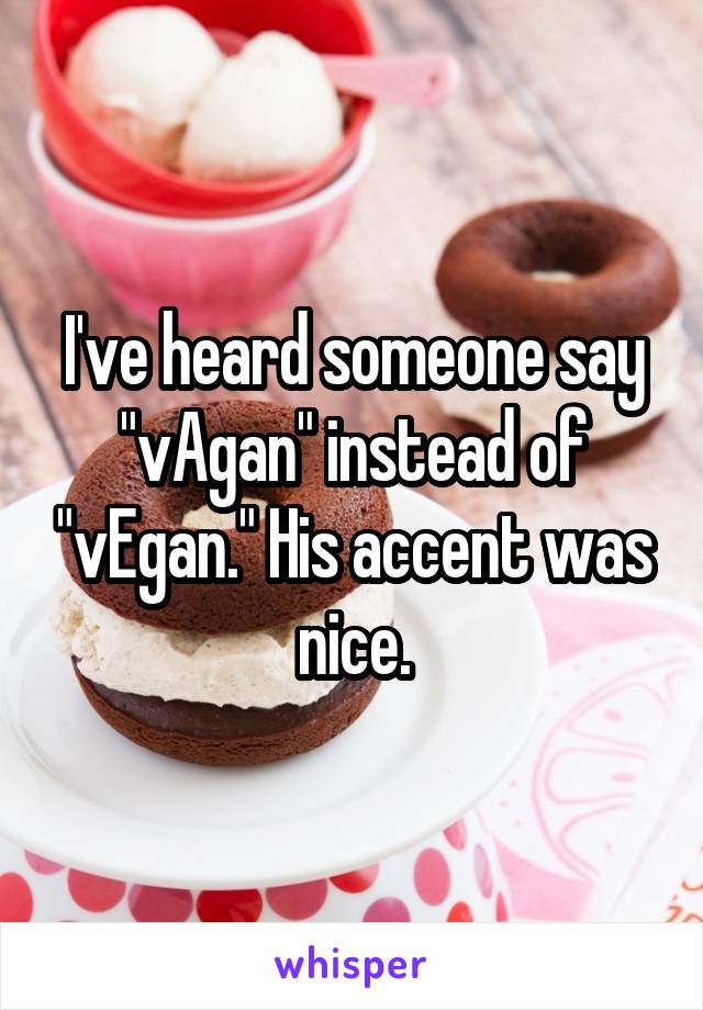 I've heard someone say "vAgan" instead of "vEgan." His accent was nice.