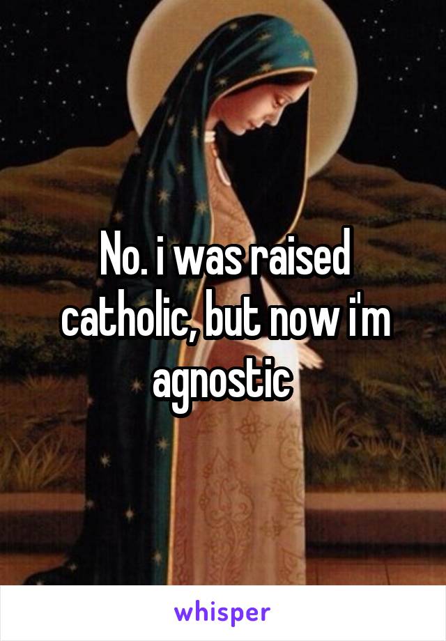 No. i was raised catholic, but now i'm agnostic 