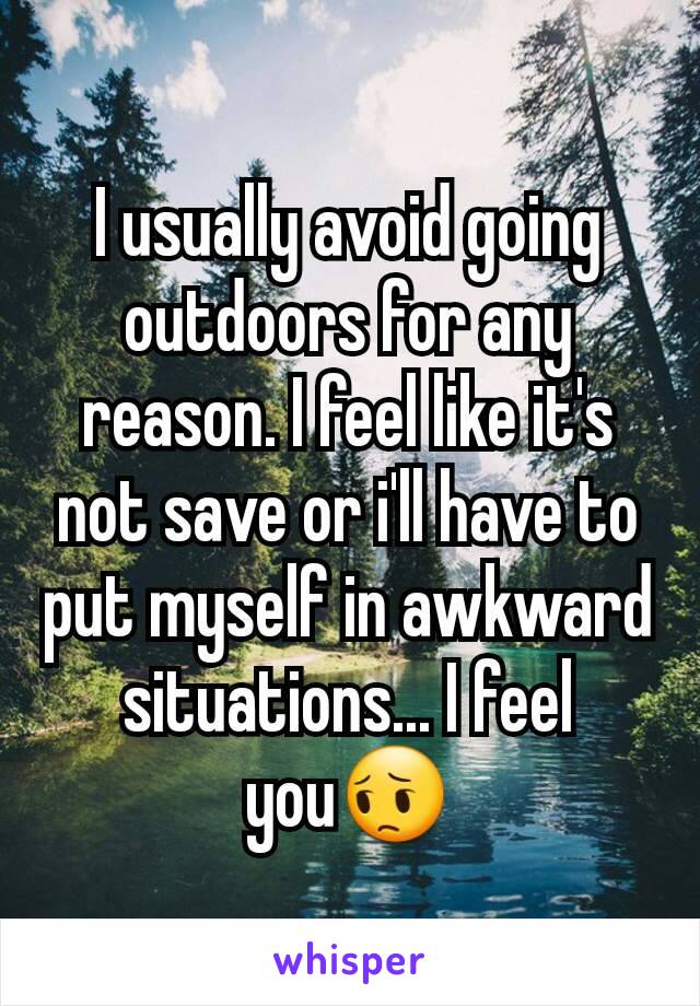 I usually avoid going outdoors for any reason. I feel like it's not save or i'll have to put myself in awkward situations... I feel you😔