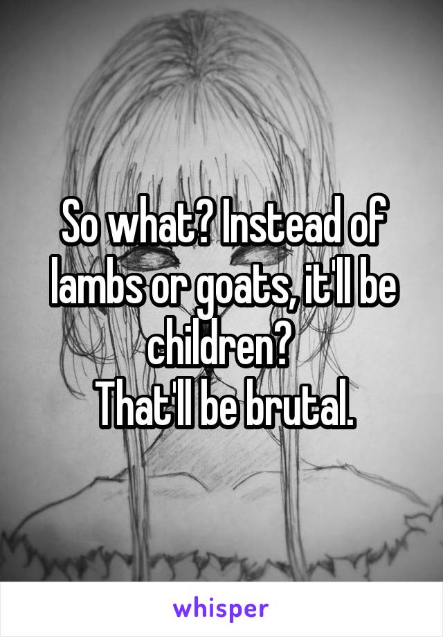 So what? Instead of lambs or goats, it'll be children? 
That'll be brutal.
