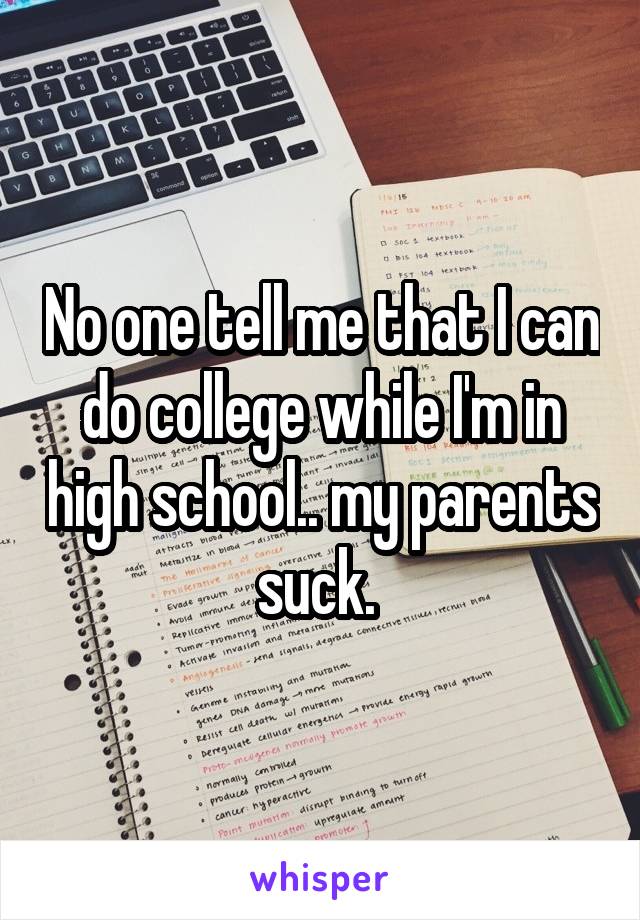 No one tell me that I can do college while I'm in high school.. my parents suck. 