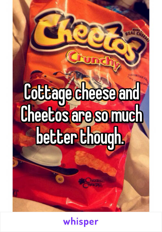 Cottage cheese and Cheetos are so much better though. 