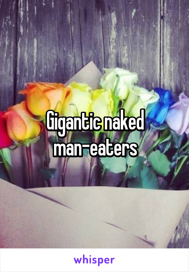 Gigantic naked man-eaters