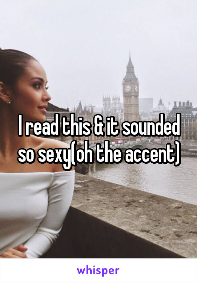 I read this & it sounded so sexy(oh the accent)