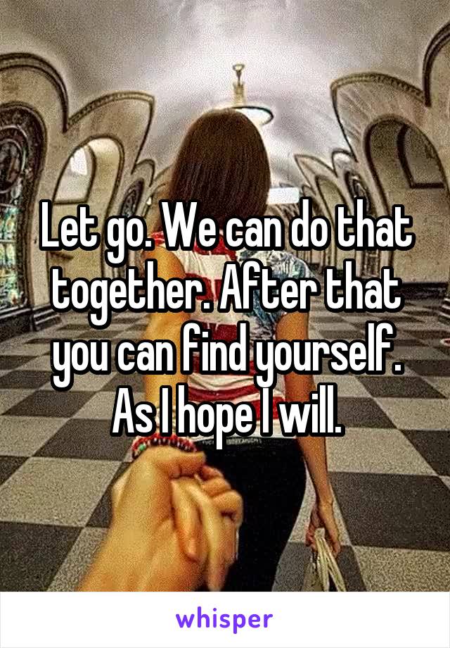 Let go. We can do that together. After that you can find yourself. As I hope I will.