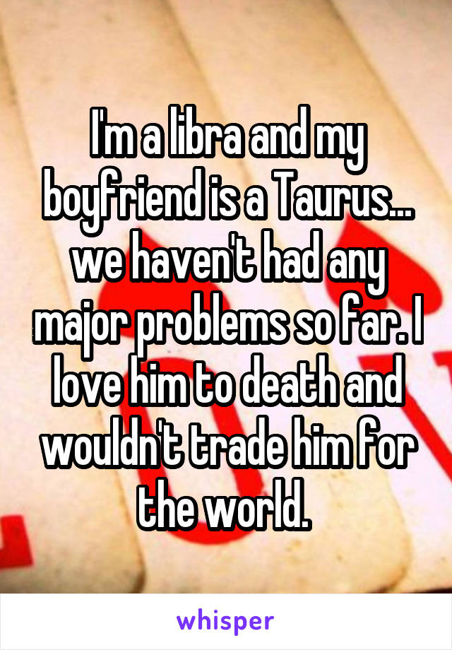 I'm a libra and my boyfriend is a Taurus... we haven't had any major problems so far. I love him to death and wouldn't trade him for the world. 