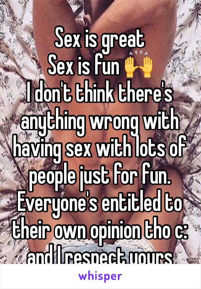 Sex is great
Sex is fun 🙌
I don't think there's anything wrong with having sex with lots of people just for fun. Everyone's entitled to their own opinion tho c: and I respect yours