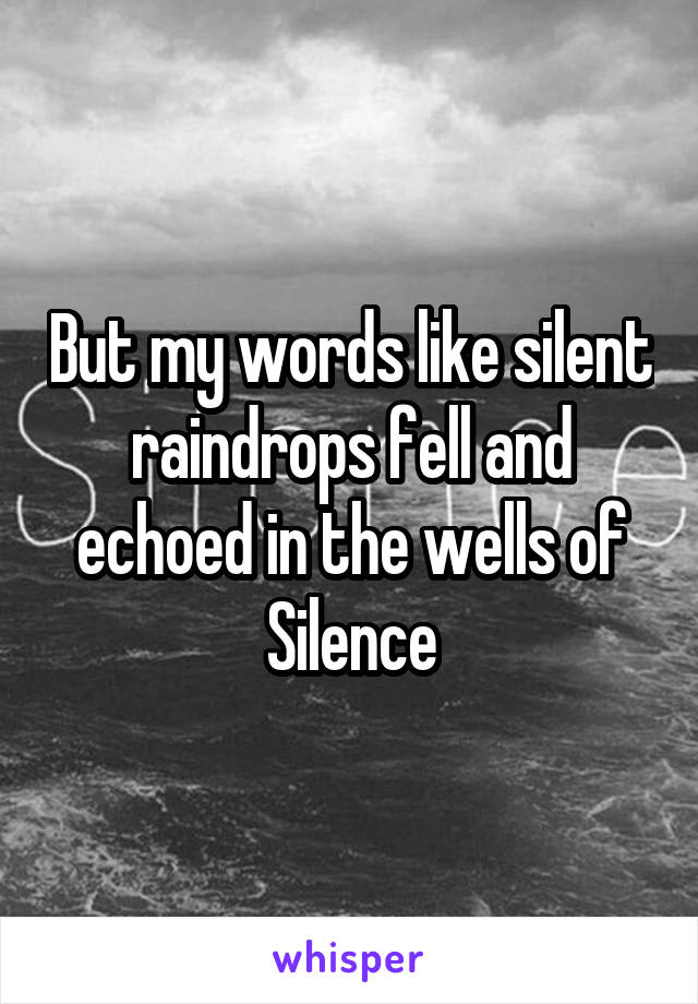 But my words like silent raindrops fell and echoed in the wells of Silence