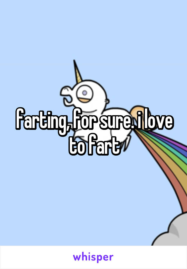 farting, for sure. i love to fart