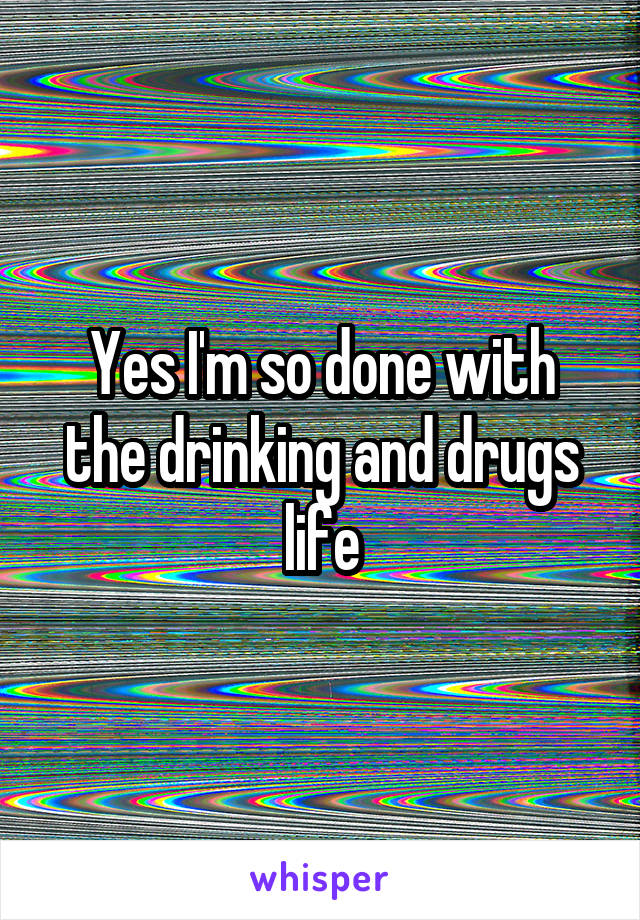 Yes I'm so done with the drinking and drugs life