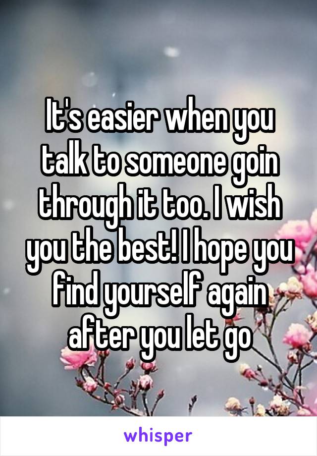 It's easier when you talk to someone goin through it too. I wish you the best! I hope you find yourself again after you let go