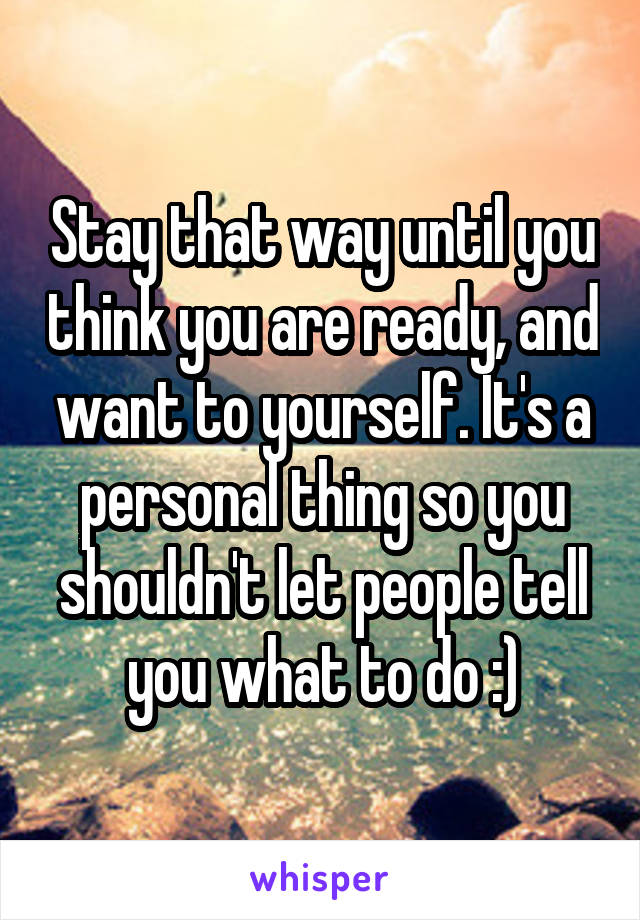 Stay that way until you think you are ready, and want to yourself. It's a personal thing so you shouldn't let people tell you what to do :)