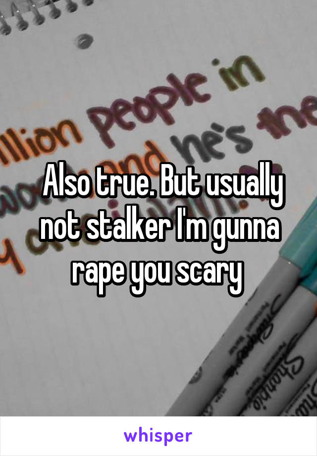  Also true. But usually not stalker I'm gunna rape you scary 
