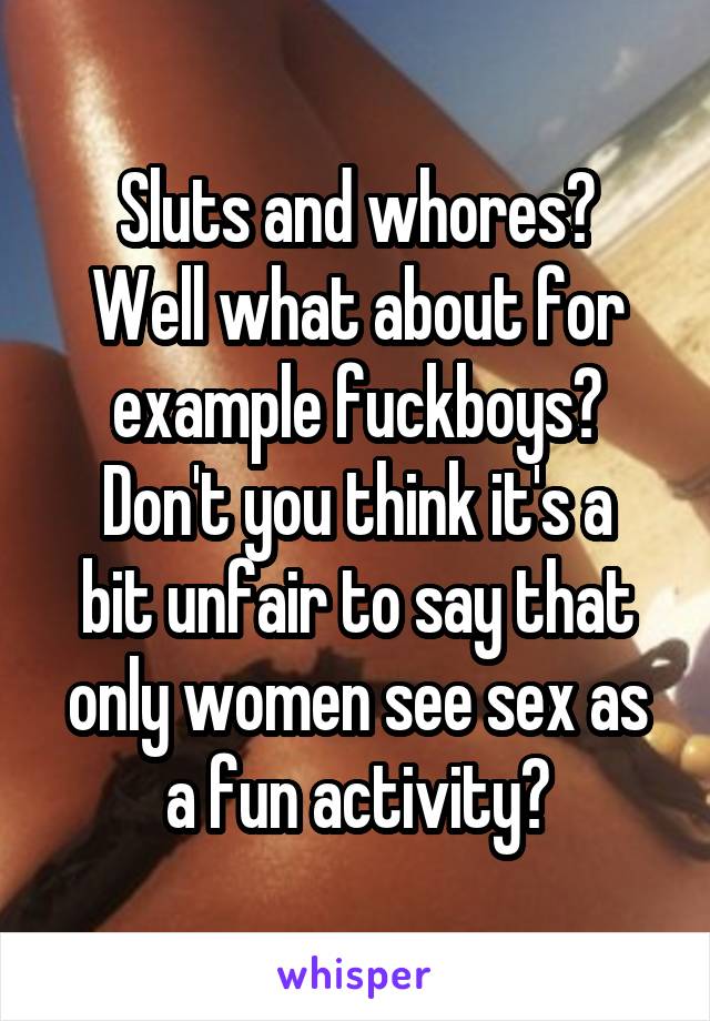 Sluts and whores?
Well what about for example fuckboys?
Don't you think it's a bit unfair to say that only women see sex as a fun activity?