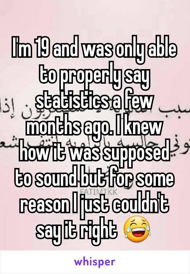 I'm 19 and was only able to properly say statistics a few months ago. I knew how it was supposed to sound but for some reason I just couldn't say it right 😂