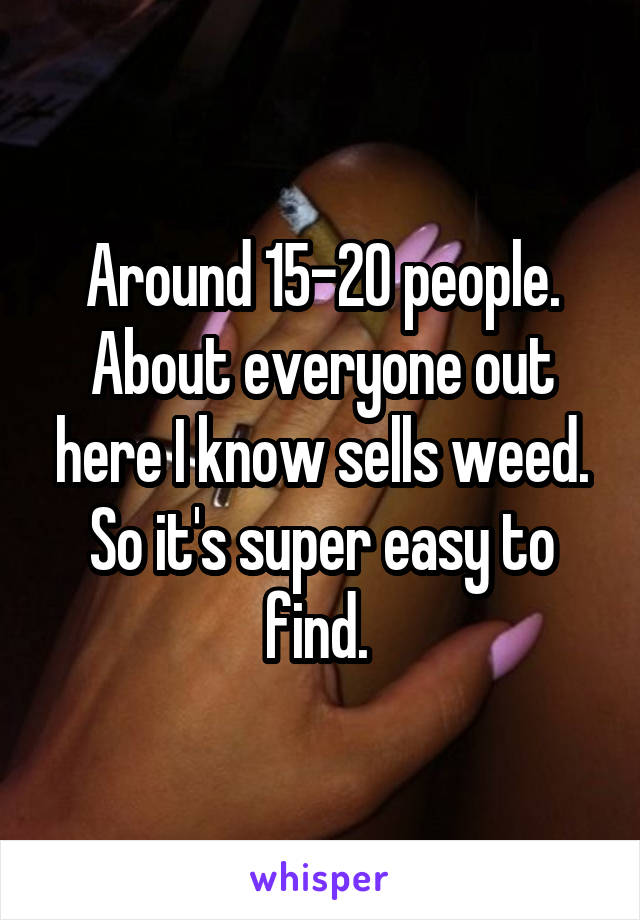 Around 15-20 people. About everyone out here I know sells weed. So it's super easy to find. 