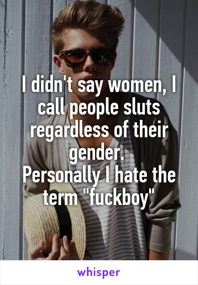 I didn't say women, I call people sluts regardless of their gender. 
Personally I hate the term "fuckboy"