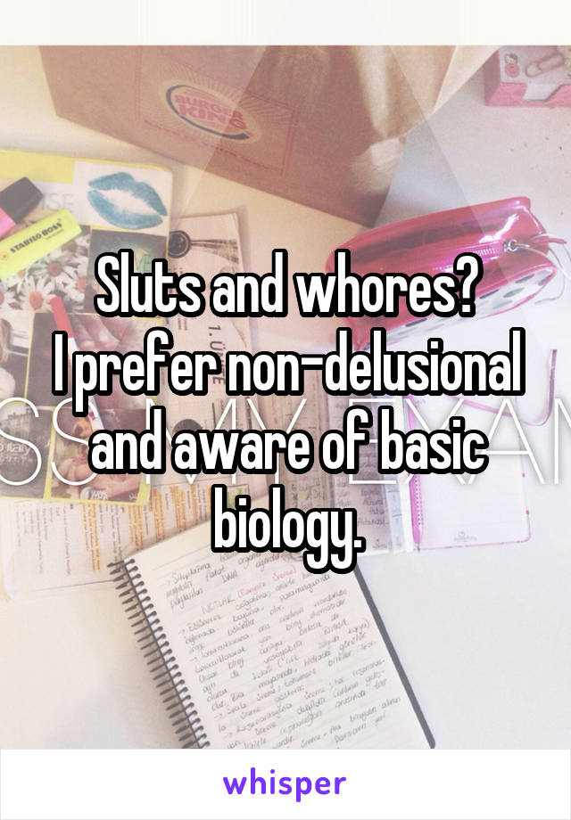 Sluts and whores?
I prefer non-delusional and aware of basic biology.