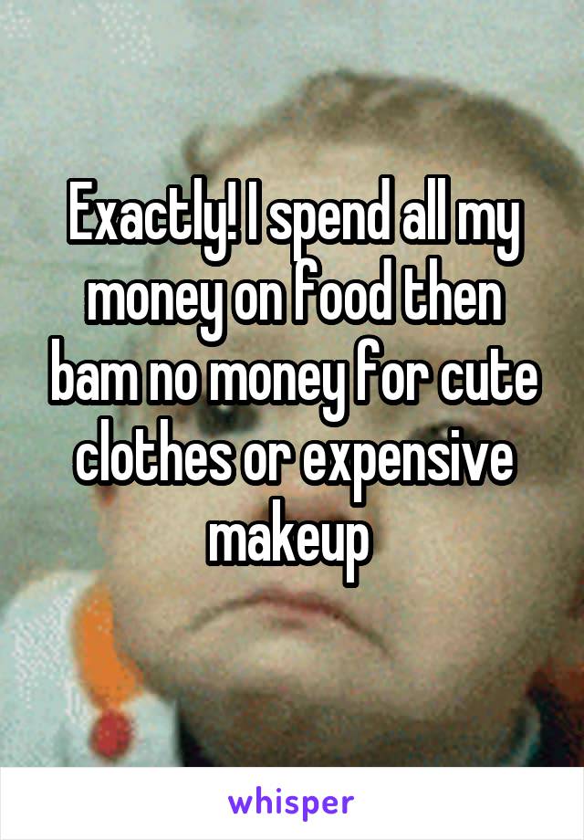 Exactly! I spend all my money on food then bam no money for cute clothes or expensive makeup 
