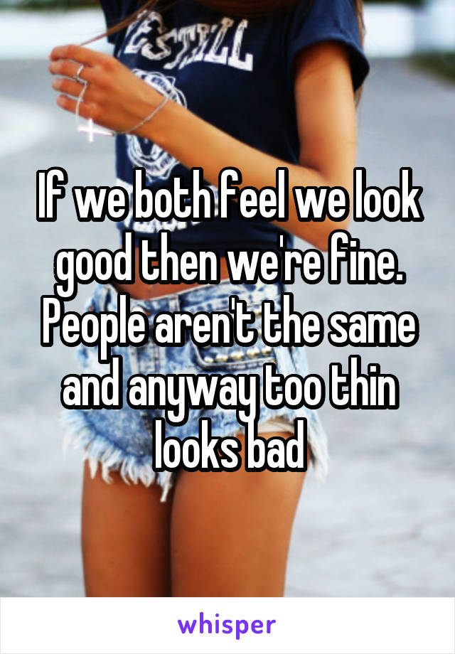 If we both feel we look good then we're fine. People aren't the same and anyway too thin looks bad
