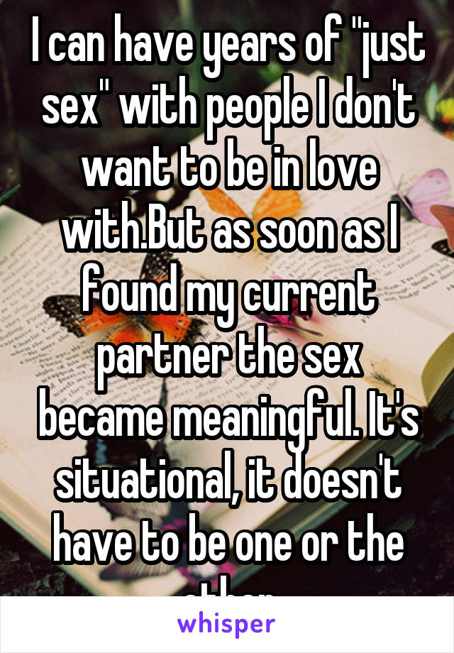 I can have years of "just sex" with people I don't want to be in love with.But as soon as I found my current partner the sex became meaningful. It's situational, it doesn't have to be one or the other