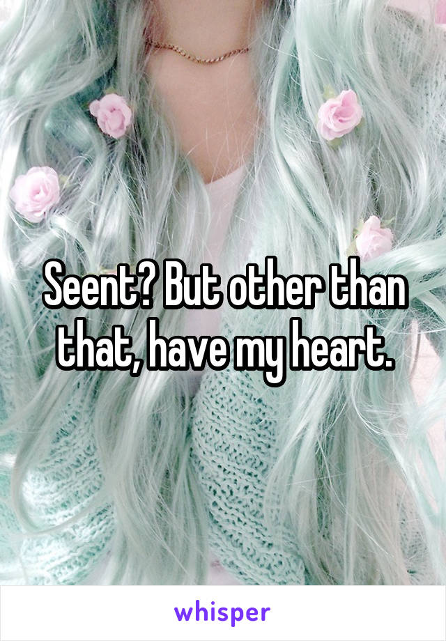 Seent? But other than that, have my heart.