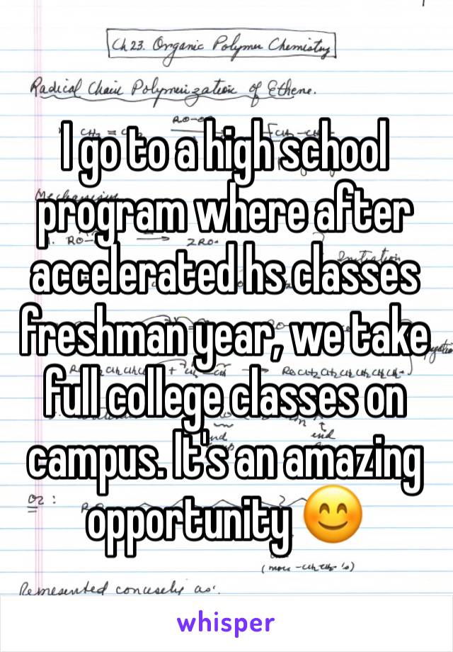 I go to a high school program where after accelerated hs classes freshman year, we take full college classes on campus. It's an amazing opportunity 😊