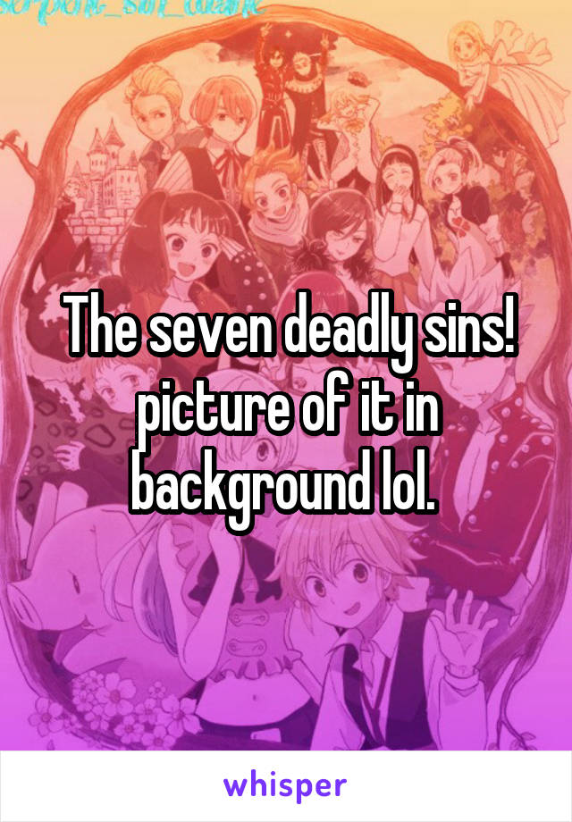 The seven deadly sins! picture of it in background lol. 
