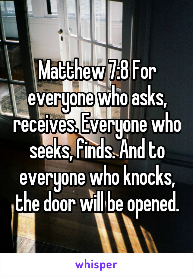 Matthew 7:8 For everyone who asks, receives. Everyone who seeks, finds. And to everyone who knocks, the door will be opened.