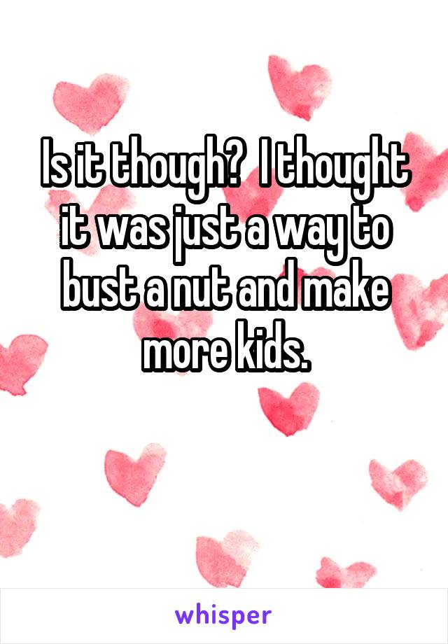 Is it though?  I thought it was just a way to bust a nut and make more kids.

