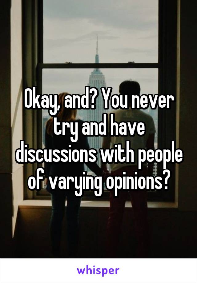 Okay, and? You never try and have discussions with people of varying opinions?