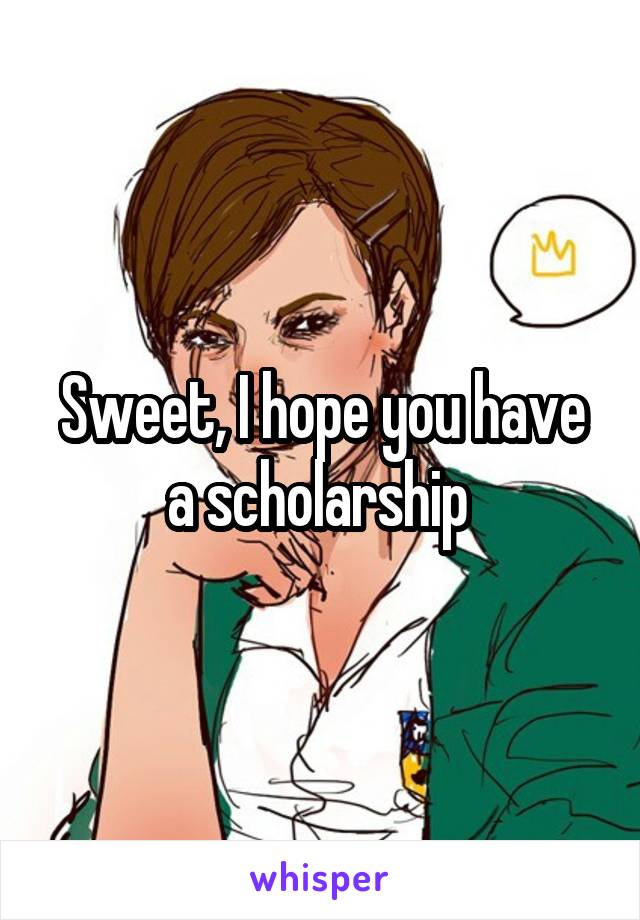 Sweet, I hope you have a scholarship 