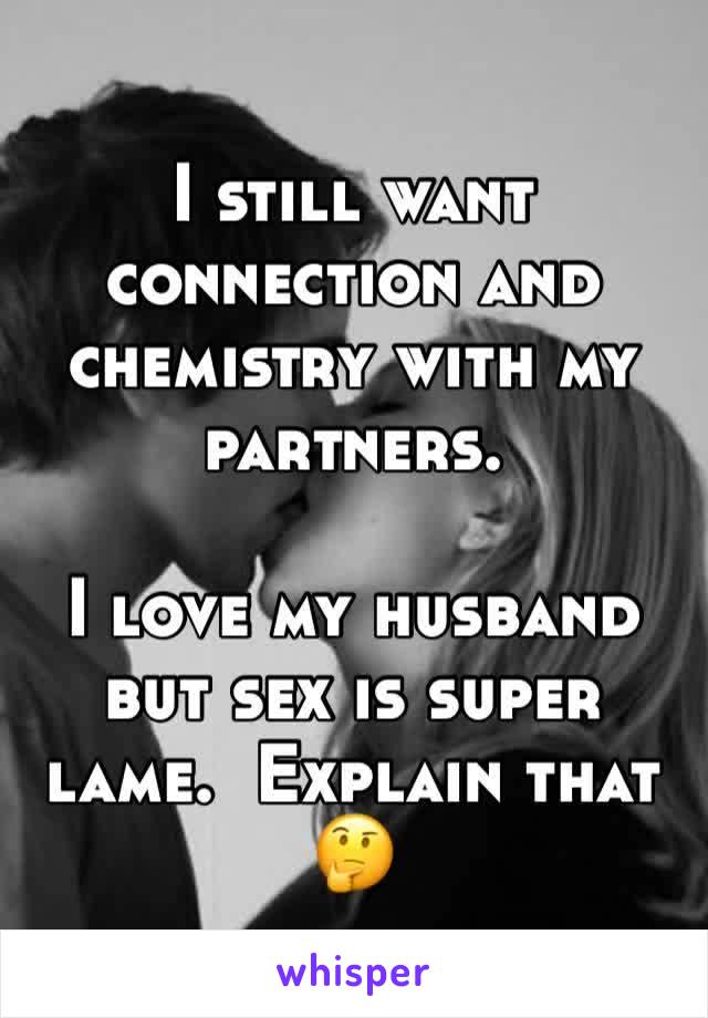 I still want connection and chemistry with my partners. 

I love my husband but sex is super lame.  Explain that 🤔